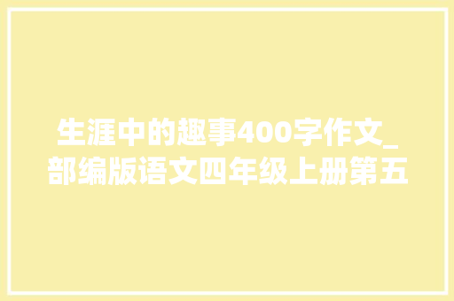 生涯中的趣事400字作文_部编版语文四年级上册第五单元作文生活万花筒范文