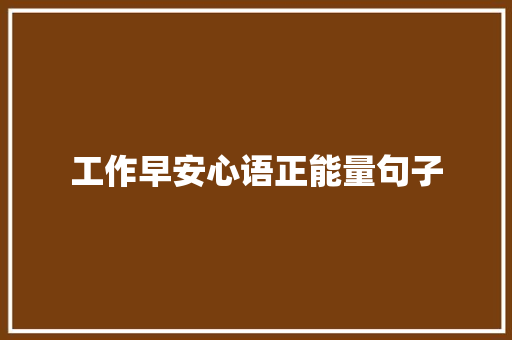 工作早安心语正能量句子 工作总结范文