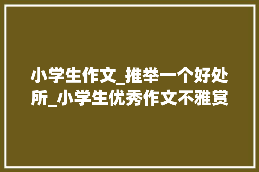 小学生作文_推举一个好处所_小学生优秀作文不雅赏美丽的古镇