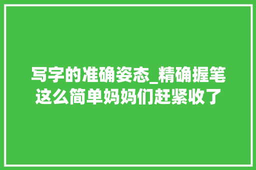 写字的准确姿态_精确握笔这么简单妈妈们赶紧收了