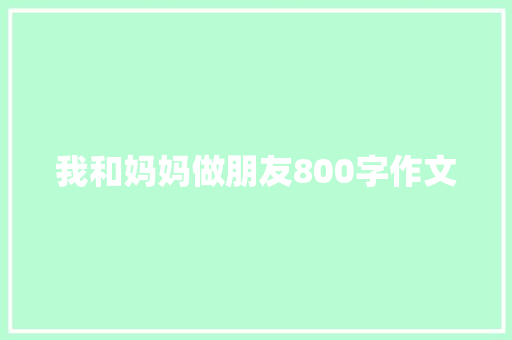 我和妈妈做朋友800字作文