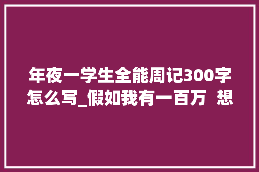 年夜一学生全能周记300字怎么写_假如我有一百万  想象小学生日记周记想象作文300字