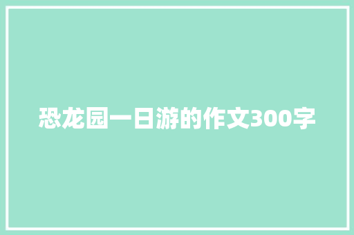 恐龙园一日游的作文300字