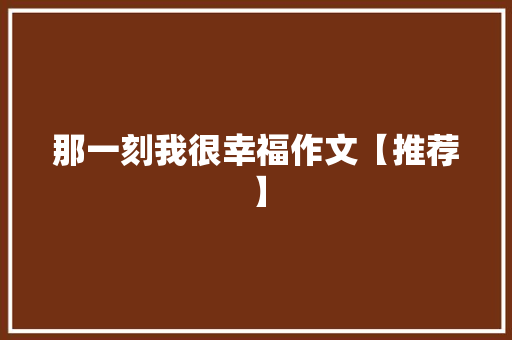 那一刻我很幸福作文【推荐】 工作总结范文