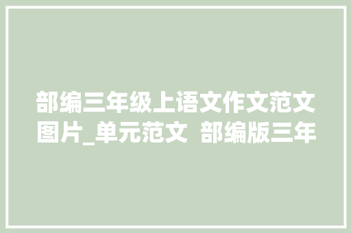 部编三年级上语文作文范文图片_单元范文  部编版三年级上册全册单元习作范文附打印版 演讲稿范文