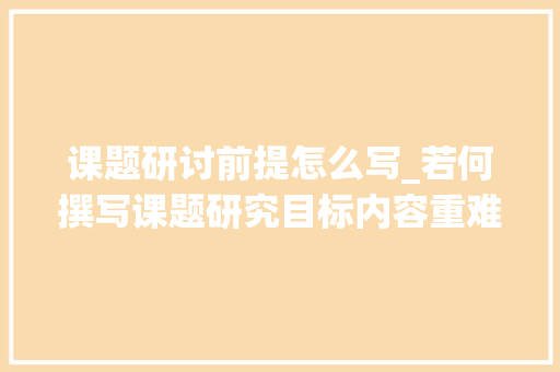 课题研讨前提怎么写_若何撰写课题研究目标内容重难点及立异点