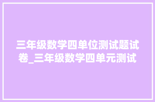 三年级数学四单位测试题试卷_三年级数学四单元测试卷题目过难计算量大年夜很多孩子做不完