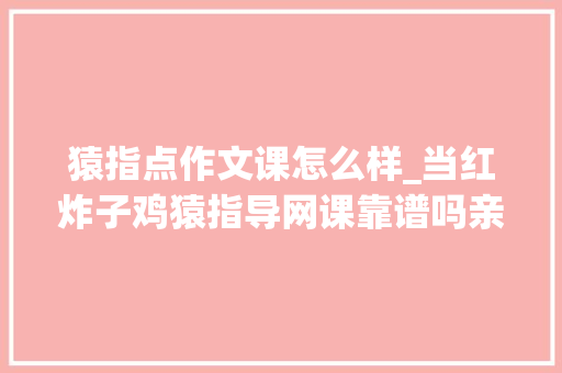 猿指点作文课怎么样_当红炸子鸡猿指导网课靠谱吗亲自体验后给你2点忠言