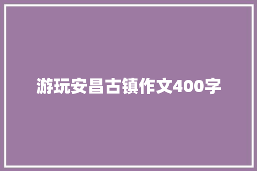 游玩安昌古镇作文400字