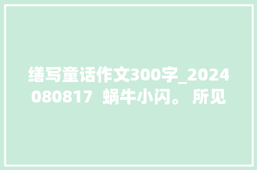 缮写童话作文300字_2024080817  蜗牛小闪。 所见即所得作文精修改。