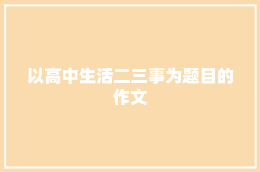 以高中生活二三事为题目的作文 工作总结范文