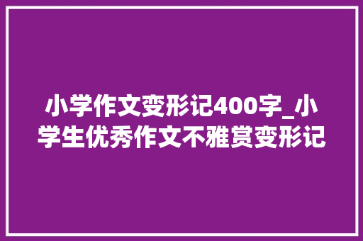 小学作文变形记400字_小学生优秀作文不雅赏变形记