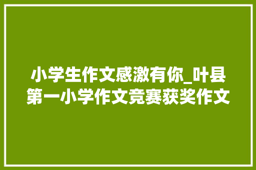 小学生作文感激有你_叶县第一小学作文竞赛获奖作文感恩有你 申请书范文