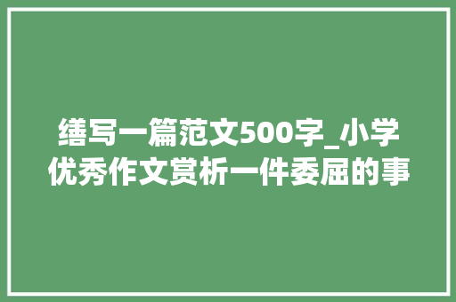 缮写一篇范文500字_小学优秀作文赏析一件委屈的事作文500字精选范文5篇