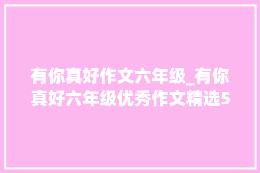 有你真好作文六年级_有你真好六年级优秀作文精选5篇 求职信范文