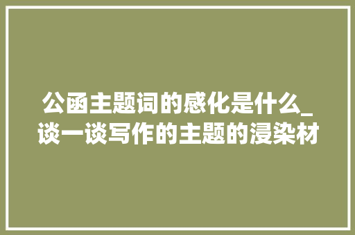 公函主题词的感化是什么_谈一谈写作的主题的浸染材料措辞与主题之间的密切关系 致辞范文