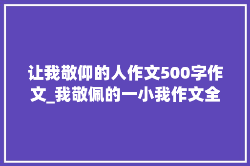 让我敬仰的人作文500字作文_我敬佩的一小我作文全部