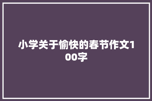 小学关于愉快的春节作文100字 职场范文