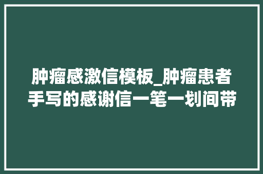 肿瘤感激信模板_肿瘤患者手写的感谢信一笔一划间带着温度 书信范文