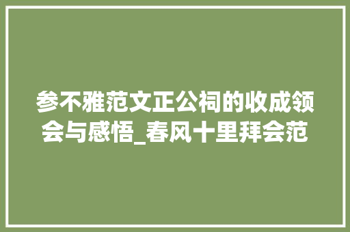 参不雅范文正公祠的收成领会与感悟_春风十里拜会范公祠