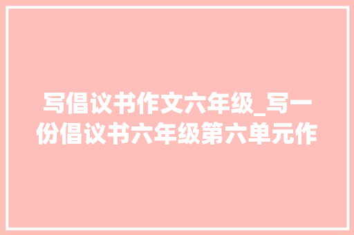 写倡议书作文六年级_写一份倡议书六年级第六单元作文范文10篇