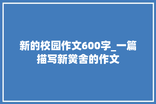 新的校园作文600字_一篇描写新黉舍的作文 综述范文