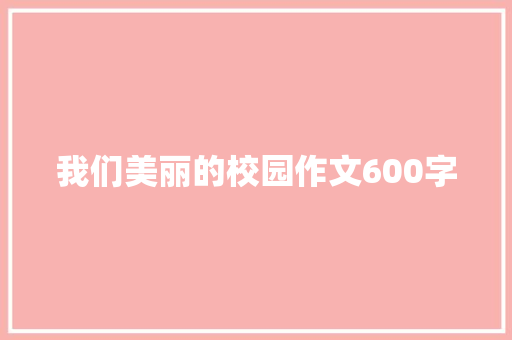 我们美丽的校园作文600字 演讲稿范文