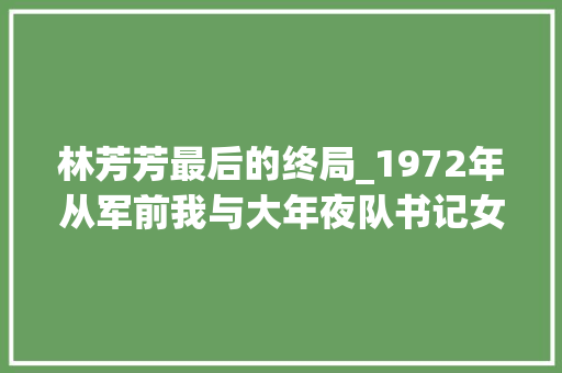 林芳芳最后的终局_1972年从军前我与大年夜队书记女儿产生情愫终局却十分遗憾