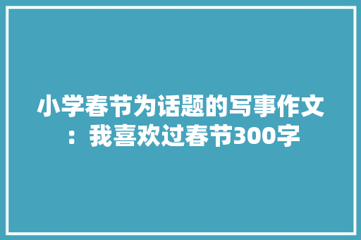 小学春节为话题的写事作文：我喜欢过春节300字 会议纪要范文