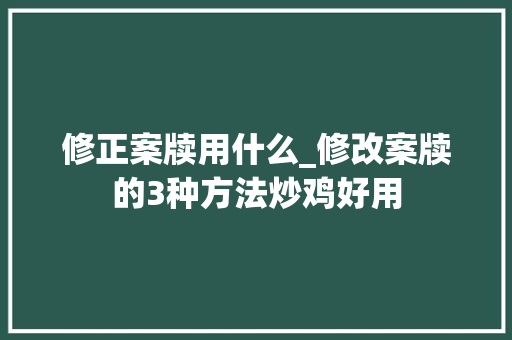 修正案牍用什么_修改案牍的3种方法炒鸡好用