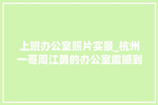 上班办公室照片实景_杭州一哥周江勇的办公室震撼到你没