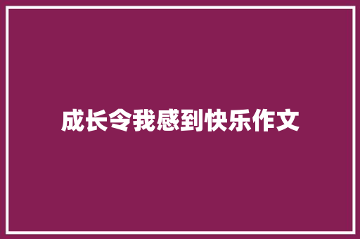 成长令我感到快乐作文 学术范文