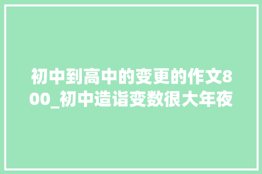 初中到高中的变更的作文800_初中造诣变数很大年夜我用亲自经历告诉你若何一年内从倒数变前三 工作总结范文