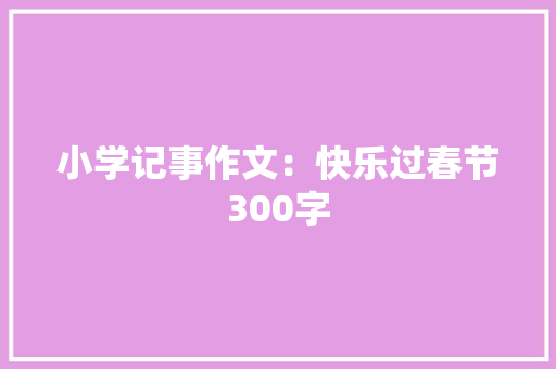 小学记事作文：快乐过春节300字 论文范文