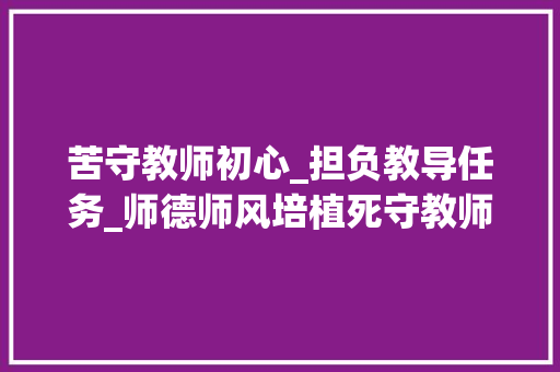 苦守教师初心_担负教导任务_师德师风培植死守教师初心 担当教诲义务 报告范文