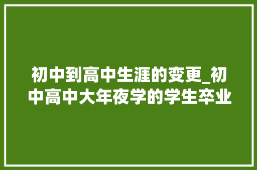 初中到高中生涯的变更_初中高中大年夜学的学生卒业后五年来有什么变革吗