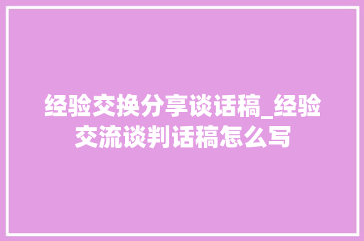 经验交换分享谈话稿_经验交流谈判话稿怎么写