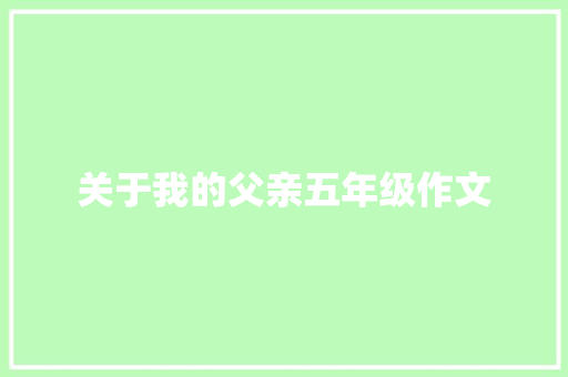 关于我的父亲五年级作文 致辞范文