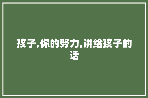 孩子,你的努力,讲给孩子的话 申请书范文