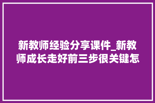 新教师经验分享课件_新教师成长走好前三步很关键怎么走 简历范文