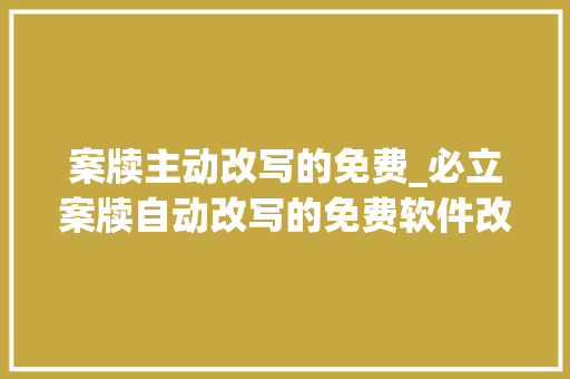 案牍主动改写的免费_必立案牍自动改写的免费软件改写案牍太牛了