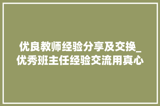 优良教师经验分享及交换_优秀班主任经验交流用真心照亮生命 用聪慧引领成长 职场范文