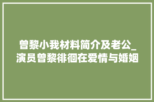 曾黎小我材料简介及老公_演员曾黎徘徊在爱情与婚姻之间46岁娶亲一切随缘