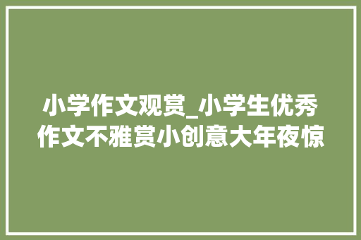 小学作文观赏_小学生优秀作文不雅赏小创意大年夜惊喜