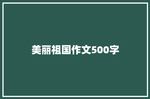 美丽祖国作文500字 简历范文