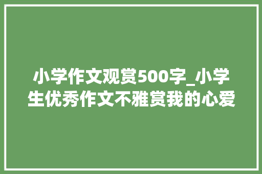 小学作文观赏500字_小学生优秀作文不雅赏我的心爱之物