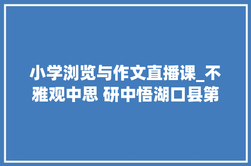 小学浏览与作文直播课_不雅观中思 研中悟湖口县第二小学语文组不雅观摩市直黉舍阅读和习作研讨直播活动 职场范文