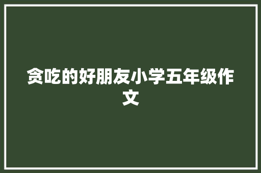 贪吃的好朋友小学五年级作文