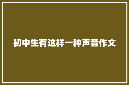 初中生有这样一种声音作文 职场范文