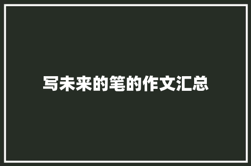 写未来的笔的作文汇总 简历范文